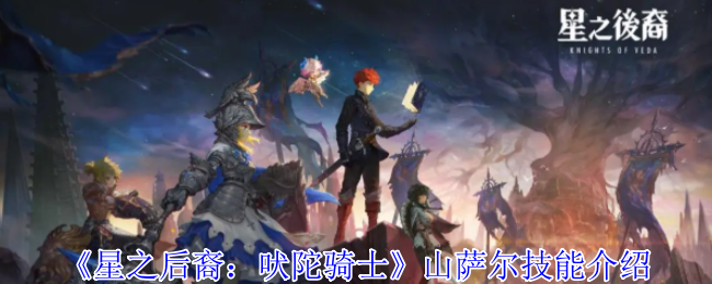 《星之后裔：吠陀骑士》新手必看：山萨尔技能全面解析