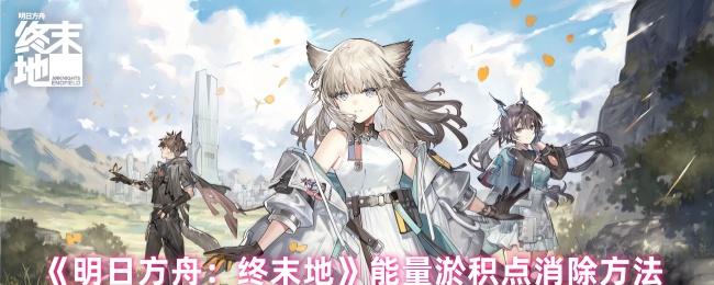 《明日方舟：终末地》如何有效消除能量淤积点
