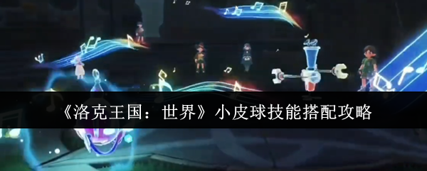《洛克王国：世界》小皮球技能组合指南