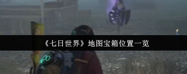 《七日世界》新手必看：全地图宝箱位置详解