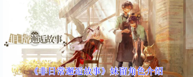 《非日常邂逅故事》新角色妹留全方位解析