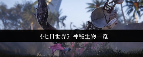《七日世界》神秘生物全解析