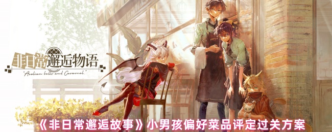 《非日常邂逅故事》小男孩喜爱的菜品评测攻略解析
