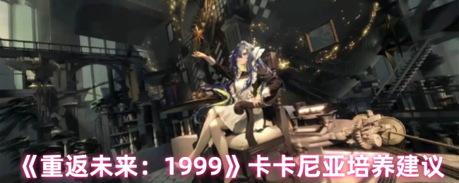 《重返未来：1999》卡卡尼亚角色提升指南