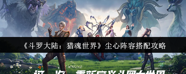 《斗罗大陆：猎魂世界》尘心阵容最佳搭配指南