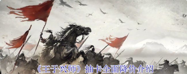 《王于兴师》抽卡费用全面下调解析