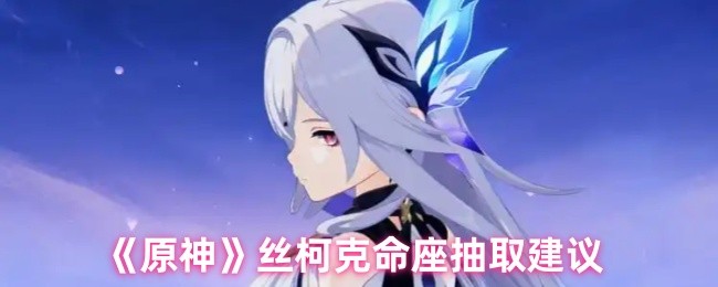 《原神》丝柯克命座抽取最佳指南
