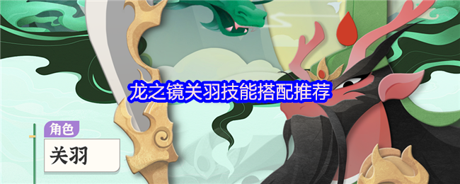 《龙之镜》关羽技能搭配全解析：龙之镜最佳组合建议