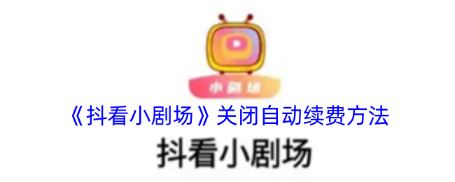 《抖看小剧场》关闭自动续费的详细步骤与技巧