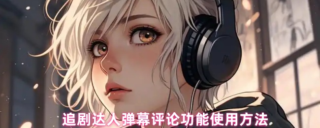 《追剧达人》追剧达人如何高效使用弹幕评论功能