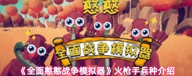 《全面憨憨战争模拟器》火枪手兵种详解与玩法分析