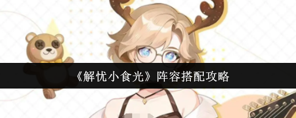《解忧小食光》阵容优化技巧解析